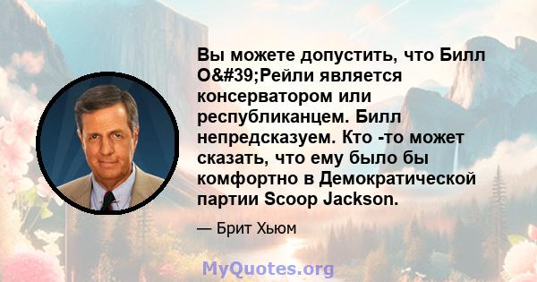 Вы можете допустить, что Билл О'Рейли является консерватором или республиканцем. Билл непредсказуем. Кто -то может сказать, что ему было бы комфортно в Демократической партии Scoop Jackson.