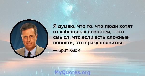 Я думаю, что то, что люди хотят от кабельных новостей, - это смысл, что если есть сложные новости, это сразу появится.