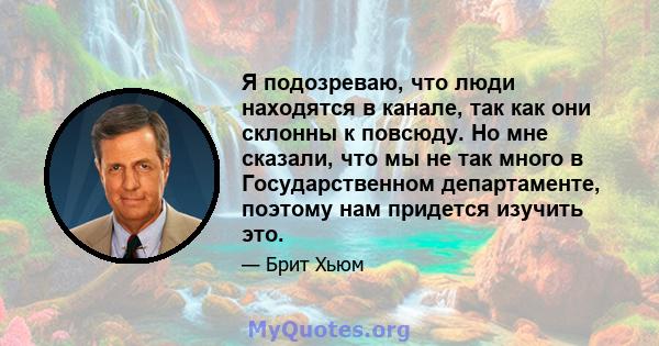 Я подозреваю, что люди находятся в канале, так как они склонны к повсюду. Но мне сказали, что мы не так много в Государственном департаменте, поэтому нам придется изучить это.