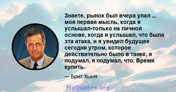 Знаете, рынок был вчера упал ... моя первая мысль, когда я услышал-только на личной основе, когда я услышал, что была эта атака, и я увидел будущее сегодня утром, которое действительно было в танке, я подумал, я