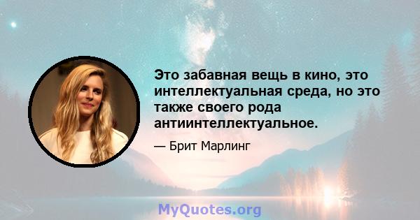 Это забавная вещь в кино, это интеллектуальная среда, но это также своего рода антиинтеллектуальное.