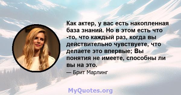 Как актер, у вас есть накопленная база знаний. Но в этом есть что -то, что каждый раз, когда вы действительно чувствуете, что делаете это впервые; Вы понятия не имеете, способны ли вы на это.