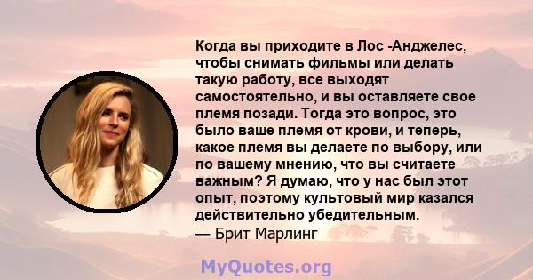 Когда вы приходите в Лос -Анджелес, чтобы снимать фильмы или делать такую ​​работу, все выходят самостоятельно, и вы оставляете свое племя позади. Тогда это вопрос, это было ваше племя от крови, и теперь, какое племя вы 