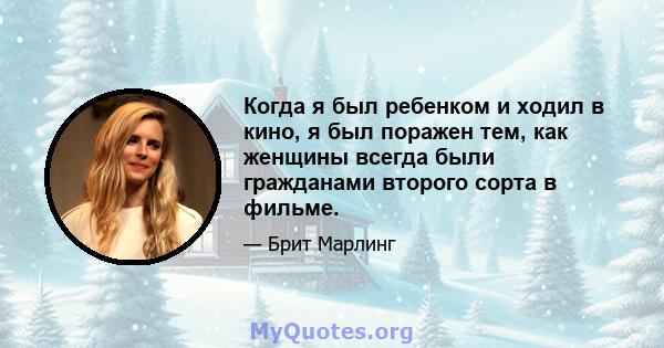 Когда я был ребенком и ходил в кино, я был поражен тем, как женщины всегда были гражданами второго сорта в фильме.