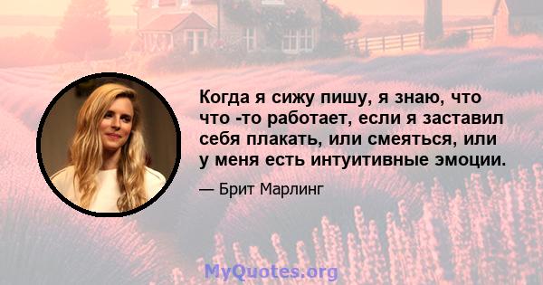 Когда я сижу пишу, я знаю, что что -то работает, если я заставил себя плакать, или смеяться, или у меня есть интуитивные эмоции.