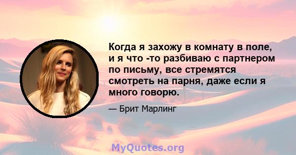 Когда я захожу в комнату в поле, и я что -то разбиваю с партнером по письму, все стремятся смотреть на парня, даже если я много говорю.