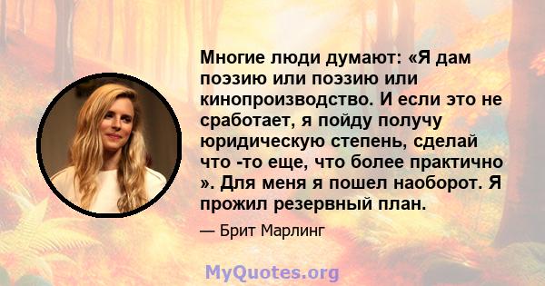 Многие люди думают: «Я дам поэзию или поэзию или кинопроизводство. И если это не сработает, я пойду получу юридическую степень, сделай что -то еще, что более практично ». Для меня я пошел наоборот. Я прожил резервный