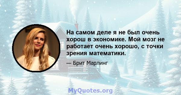 На самом деле я не был очень хорош в экономике. Мой мозг не работает очень хорошо, с точки зрения математики.