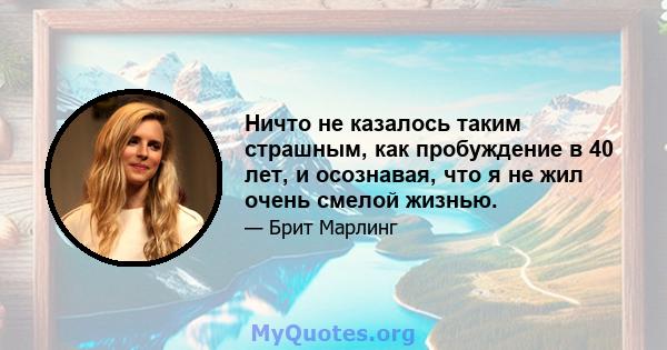 Ничто не казалось таким страшным, как пробуждение в 40 лет, и осознавая, что я не жил очень смелой жизнью.