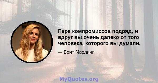 Пара компромиссов подряд, и вдруг вы очень далеко от того человека, которого вы думали.