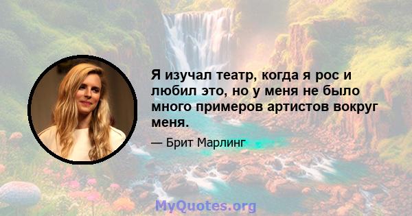 Я изучал театр, когда я рос и любил это, но у меня не было много примеров артистов вокруг меня.