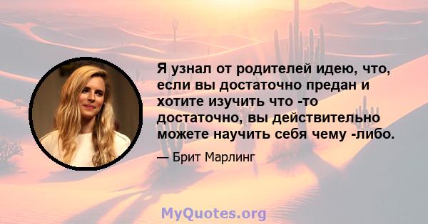 Я узнал от родителей идею, что, если вы достаточно предан и хотите изучить что -то достаточно, вы действительно можете научить себя чему -либо.