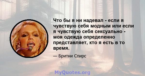 Что бы я ни надевал - если я чувствую себя модным или если я чувствую себя сексуально - моя одежда определенно представляет, кто я есть в то время.