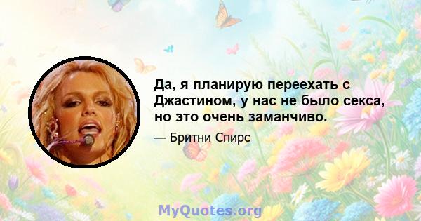 Да, я планирую переехать с Джастином, у нас не было секса, но это очень заманчиво.