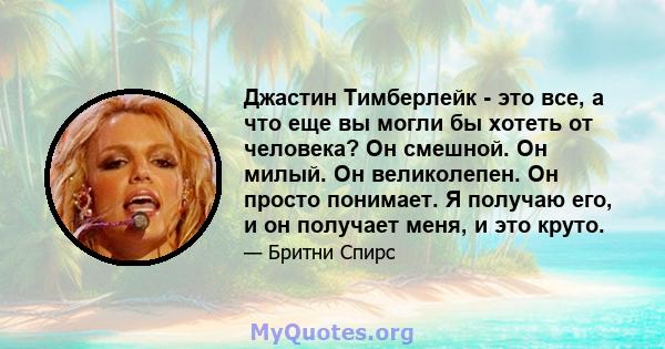 Джастин Тимберлейк - это все, а что еще вы могли бы хотеть от человека? Он смешной. Он милый. Он великолепен. Он просто понимает. Я получаю его, и он получает меня, и это круто.