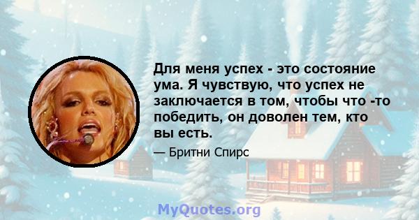 Для меня успех - это состояние ума. Я чувствую, что успех не заключается в том, чтобы что -то победить, он доволен тем, кто вы есть.