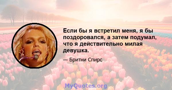 Если бы я встретил меня, я бы поздоровался, а затем подумал, что я действительно милая девушка.