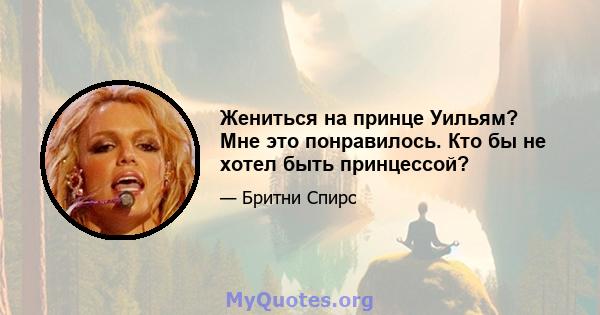 Жениться на принце Уильям? Мне это понравилось. Кто бы не хотел быть принцессой?