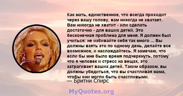 Как мать, единственное, что всегда проходит через вашу голову, вам никогда не хватает. Вам никогда не хватит - или сделать достаточно - для ваших детей. Это бесконечная проблема для меня. Я должен был учиться: не