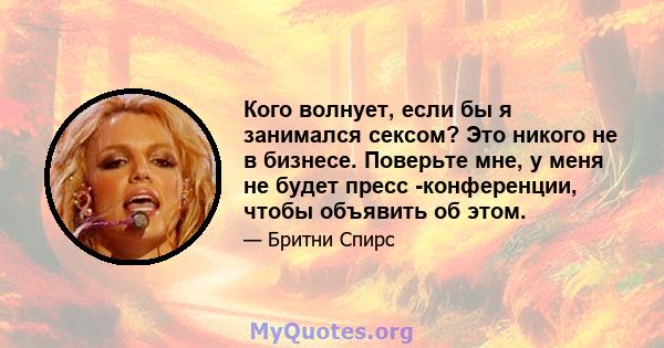 Кого волнует, если бы я занимался сексом? Это никого не в бизнесе. Поверьте мне, у меня не будет пресс -конференции, чтобы объявить об этом.