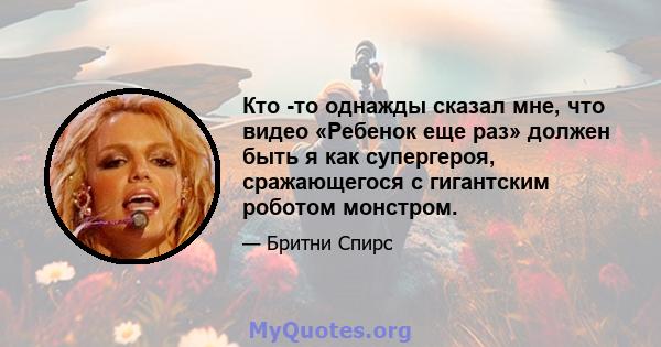 Кто -то однажды сказал мне, что видео «Ребенок еще раз» должен быть я как супергероя, сражающегося с гигантским роботом монстром.