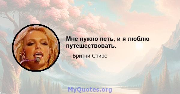 Мне нужно петь, и я люблю путешествовать.