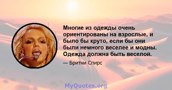 Многие из одежды очень ориентированы на взрослые, и было бы круто, если бы они были немного веселее и модны. Одежда должна быть веселой.