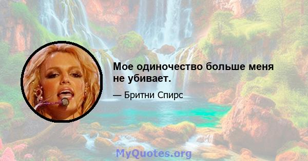 Мое одиночество больше меня не убивает.