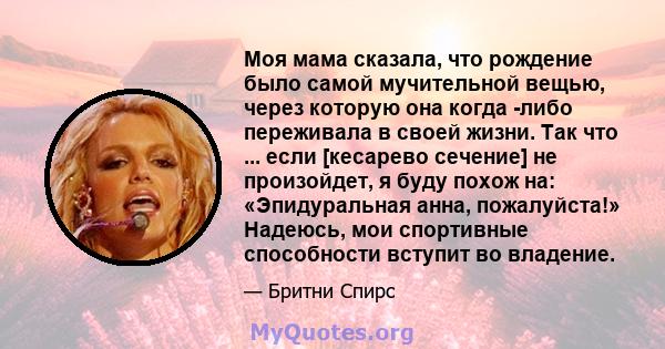 Моя мама сказала, что рождение было самой мучительной вещью, через которую она когда -либо переживала в своей жизни. Так что ... если [кесарево сечение] не произойдет, я буду похож на: «Эпидуральная анна, пожалуйста!»