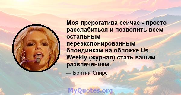 Моя прерогатива сейчас - просто расслабиться и позволить всем остальным переэкспонированным блондинкам на обложке Us Weekly (журнал) стать вашим развлечением.