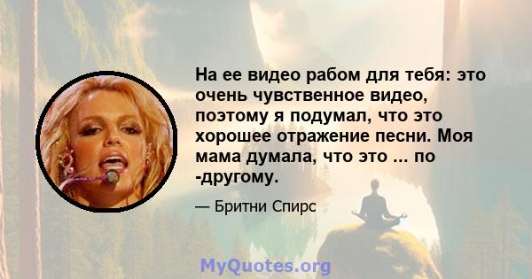 На ее видео рабом для тебя: это очень чувственное видео, поэтому я подумал, что это хорошее отражение песни. Моя мама думала, что это ... по -другому.