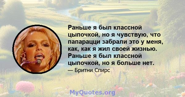 Раньше я был классной цыпочкой, но я чувствую, что папарацци забрали это у меня, как, как я жил своей жизнью. Раньше я был классной цыпочкой, но я больше нет.