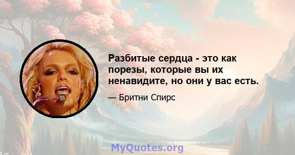 Разбитые сердца - это как порезы, которые вы их ненавидите, но они у вас есть.