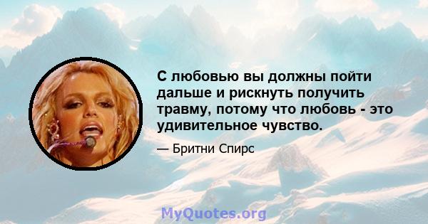 С любовью вы должны пойти дальше и рискнуть получить травму, потому что любовь - это удивительное чувство.