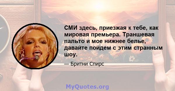 СМИ здесь, приезжая к тебе, как мировая премьера. Траншевая пальто и мое нижнее белье, давайте пойдем с этим странным шоу.