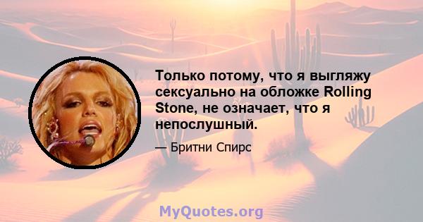 Только потому, что я выгляжу сексуально на обложке Rolling Stone, не означает, что я непослушный.