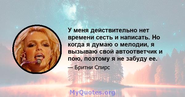 У меня действительно нет времени сесть и написать. Но когда я думаю о мелодии, я вызываю свой автоответчик и пою, поэтому я не забуду ее.