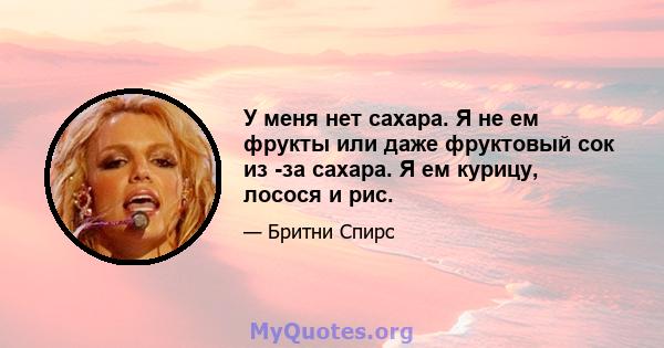 У меня нет сахара. Я не ем фрукты или даже фруктовый сок из -за сахара. Я ем курицу, лосося и рис.