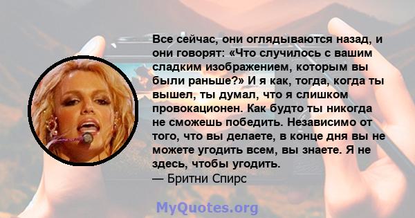 Все сейчас, они оглядываются назад, и они говорят: «Что случилось с вашим сладким изображением, которым вы были раньше?» И я как, тогда, когда ты вышел, ты думал, что я слишком провокационен. Как будто ты никогда не