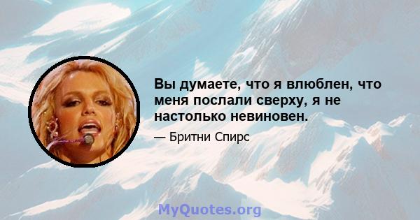 Вы думаете, что я влюблен, что меня послали сверху, я не настолько невиновен.