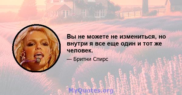 Вы не можете не измениться, но внутри я все еще один и тот же человек.