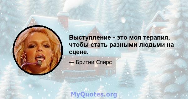 Выступление - это моя терапия, чтобы стать разными людьми на сцене.