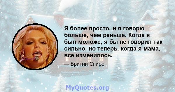 Я более просто, и я говорю больше, чем раньше. Когда я был моложе, я бы не говорил так сильно, но теперь, когда я мама, все изменилось.