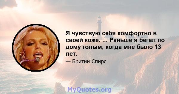 Я чувствую себя комфортно в своей коже. ... Раньше я бегал по дому голым, когда мне было 13 лет.