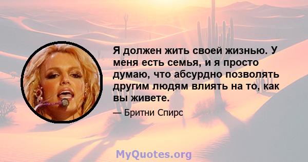 Я должен жить своей жизнью. У меня есть семья, и я просто думаю, что абсурдно позволять другим людям влиять на то, как вы живете.