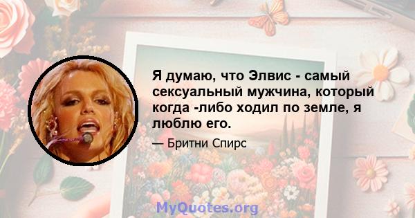 Я думаю, что Элвис - самый сексуальный мужчина, который когда -либо ходил по земле, я люблю его.