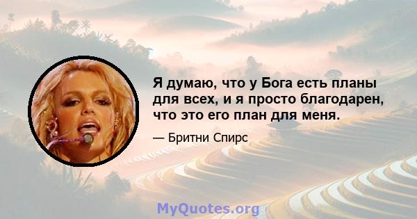 Я думаю, что у Бога есть планы для всех, и я просто благодарен, что это его план для меня.