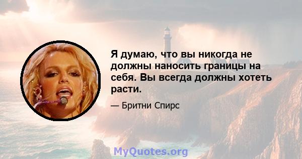 Я думаю, что вы никогда не должны наносить границы на себя. Вы всегда должны хотеть расти.