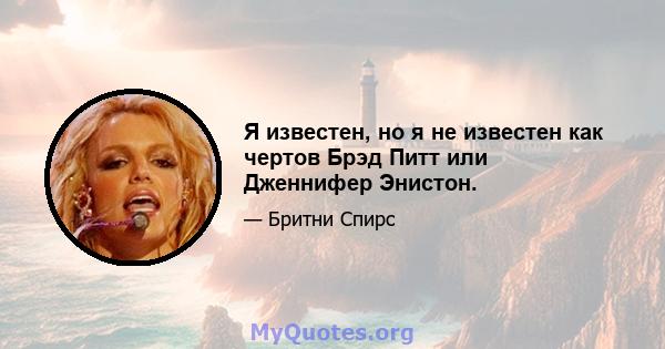 Я известен, но я не известен как чертов Брэд Питт или Дженнифер Энистон.