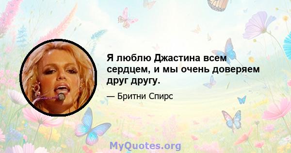 Я люблю Джастина всем сердцем, и мы очень доверяем друг другу.